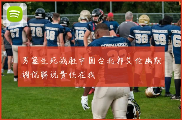 男篮生死战胜中国台北郭艾伦幽默调侃解说责任在我