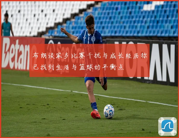 布朗谈家乡比赛干扰与成长经历称已找到生活与篮球的平衡点