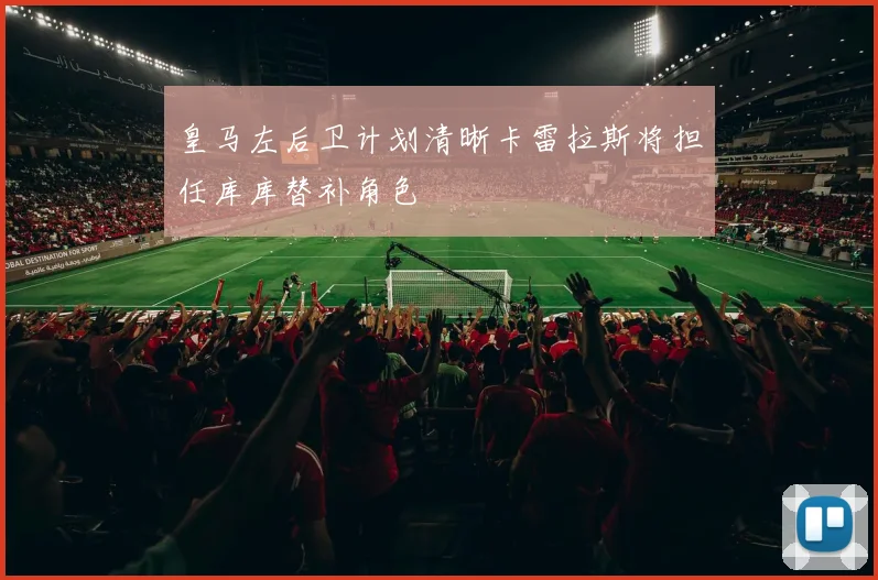 皇马左后卫计划清晰卡雷拉斯将担任库库替补角色