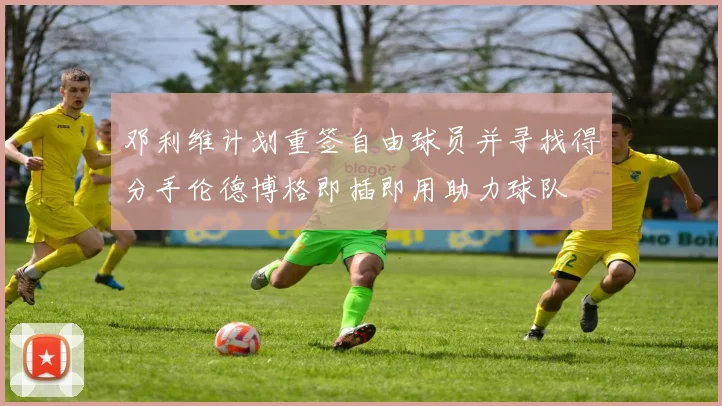 邓利维计划重签自由球员并寻找得分手伦德博格即插即用助力球队