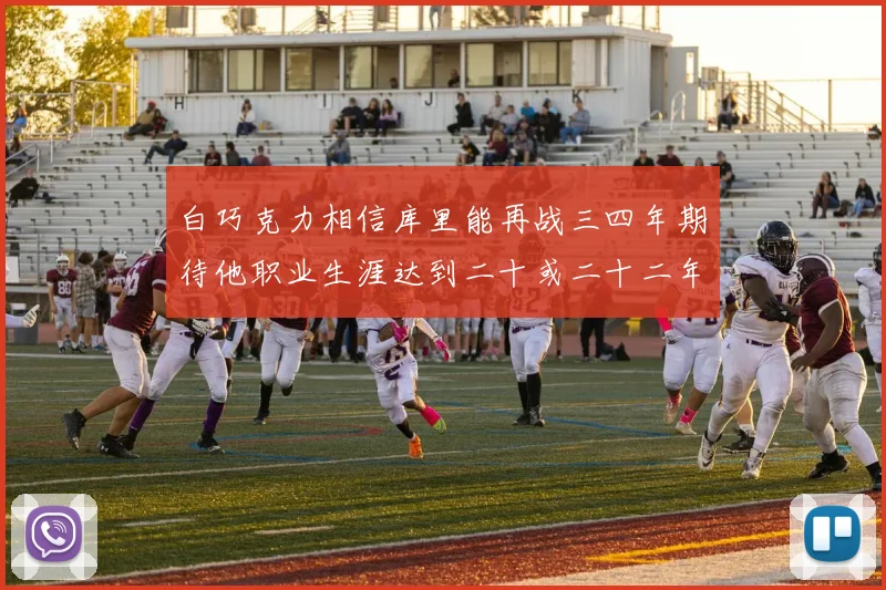 白巧克力相信库里能再战三四年期待他职业生涯达到二十或二十二年