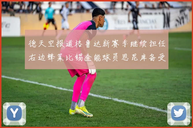 德天空报道格鲁达新赛季继续担任右边锋莱比锡全能球员恩昆库备受期待
