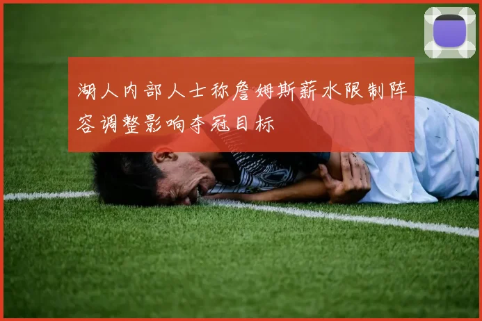 湖人内部人士称詹姆斯薪水限制阵容调整影响夺冠目标