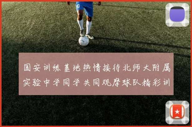 国安训练基地热情接待北师大附属实验中学同学共同观摩球队精彩训练活动