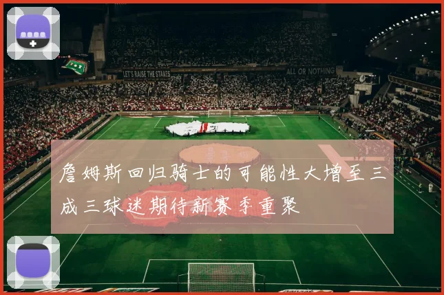 詹姆斯回归骑士的可能性大增至三成三球迷期待新赛季重聚