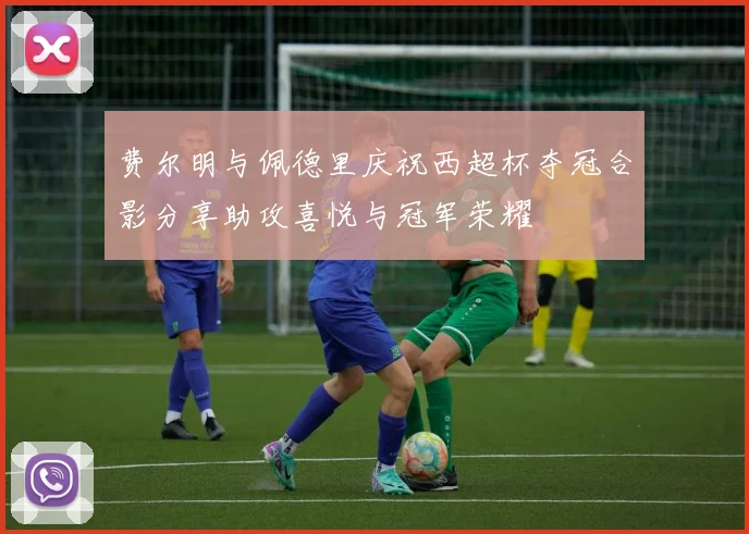 费尔明与佩德里庆祝西超杯夺冠合影分享助攻喜悦与冠军荣耀