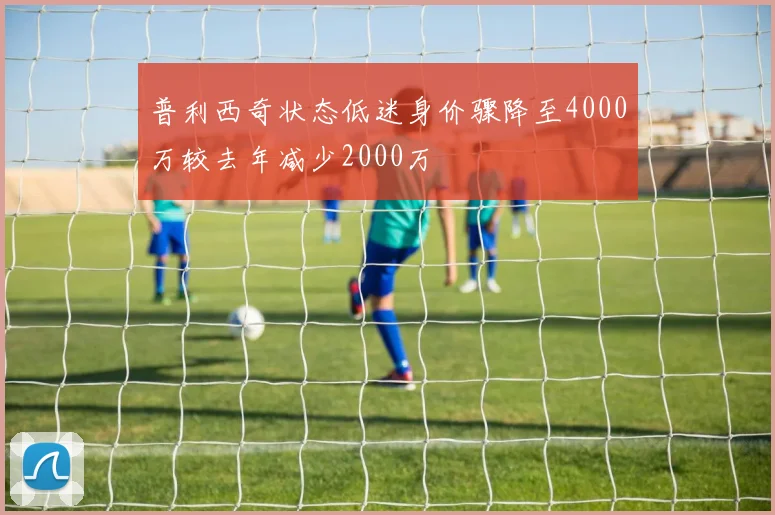 普利西奇状态低迷身价骤降至4000万较去年减少2000万