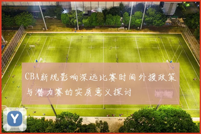 CBA新规影响深远比赛时间外援政策与潜力赛的实质意义探讨