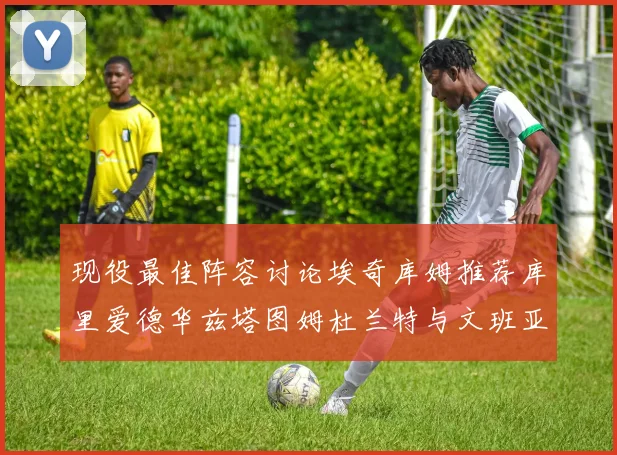 现役最佳阵容讨论埃奇库姆推荐库里爱德华兹塔图姆杜兰特与文班亚马