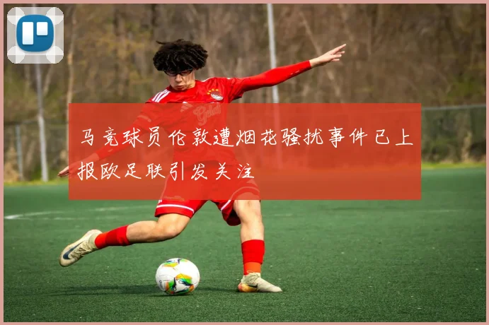 马竞球员伦敦遭烟花骚扰事件已上报欧足联引发关注