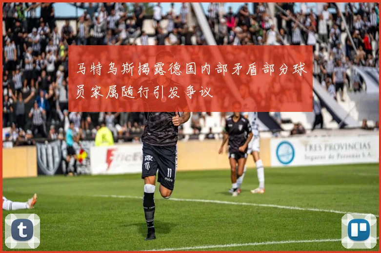 马特乌斯揭露德国内部矛盾部分球员家属随行引发争议
