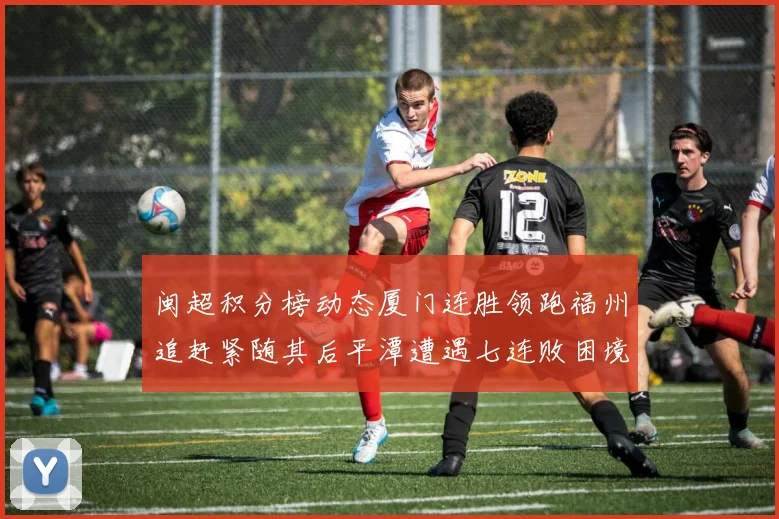闽超积分榜动态厦门连胜领跑福州追赶紧随其后平潭遭遇七连败困境