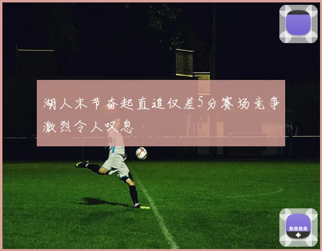 湖人末节奋起直追仅差5分赛场竞争激烈令人叹息