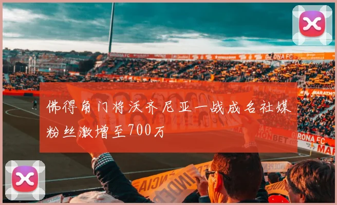 佛得角门将沃齐尼亚一战成名社媒粉丝激增至700万