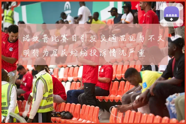 诺坎普比赛日引发交通混乱与不文明行为居民纷纷投诉情况严重