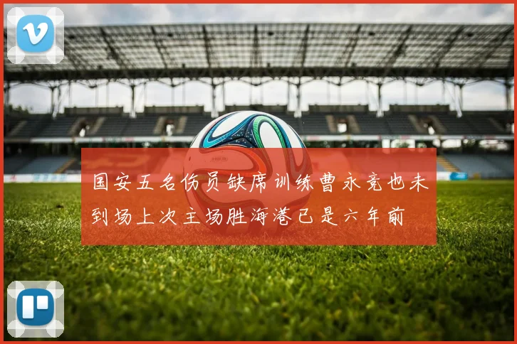 国安五名伤员缺席训练曹永竞也未到场上次主场胜海港已是六年前