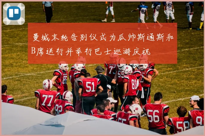 曼城末轮告别仪式为瓜帅斯通斯和B席送行并举行巴士巡游庆祝