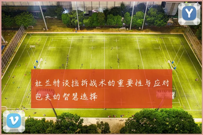 杜兰特谈挡拆战术的重要性与应对包夹的智慧选择