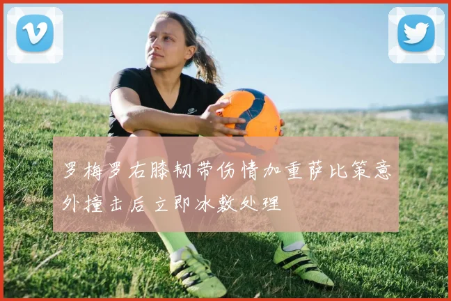 罗梅罗右膝韧带伤情加重萨比策意外撞击后立即冰敷处理