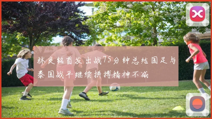 林良铭首发出战75分钟总结国足与泰国战平继续拼搏精神不减
