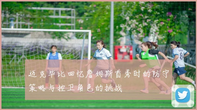 迈克毕比回忆詹姆斯首秀时的防守策略与控卫角色的挑战