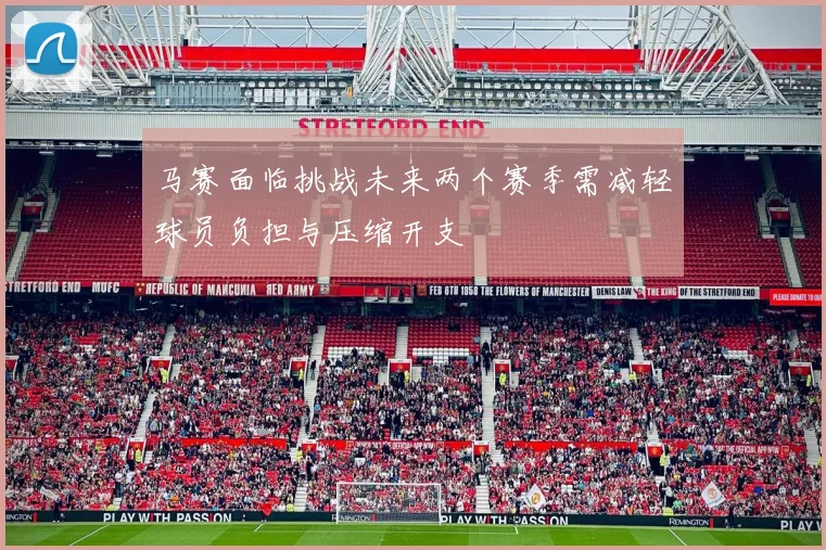 马赛面临挑战未来两个赛季需减轻球员负担与压缩开支