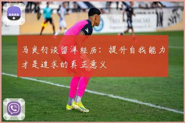 马良行谈留洋经历：提升自我能力才是追求的真正意义