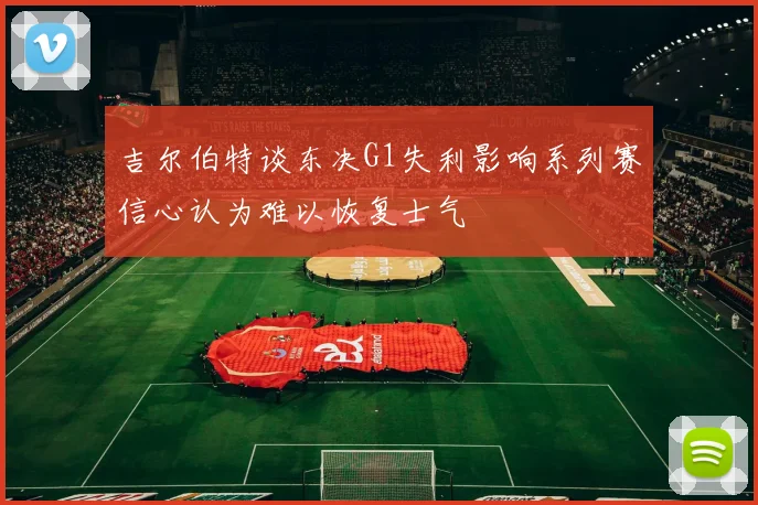 吉尔伯特谈东决G1失利影响系列赛信心认为难以恢复士气
