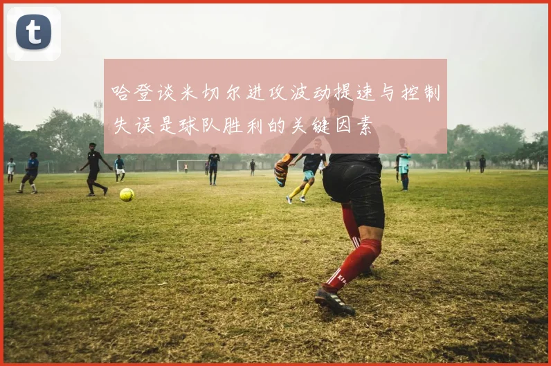 哈登谈米切尔进攻波动提速与控制失误是球队胜利的关键因素