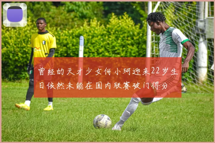 曾经的天才少女何小珂迎来22岁生日依然未能在国内联赛破门得分