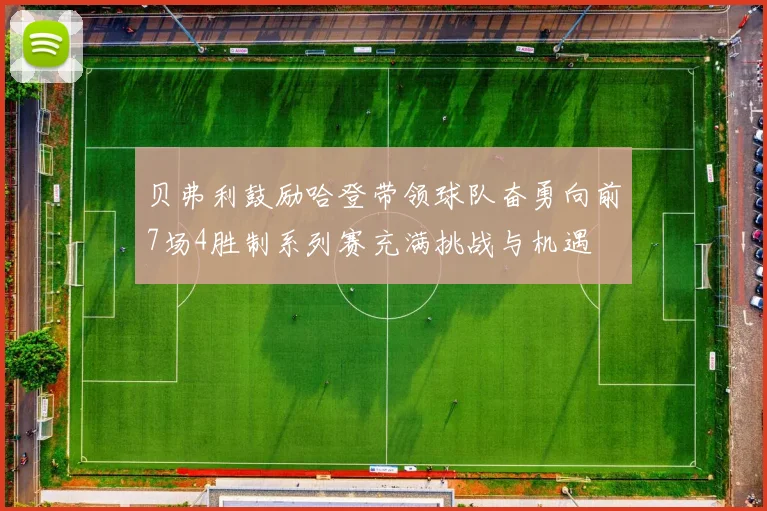 贝弗利鼓励哈登带领球队奋勇向前7场4胜制系列赛充满挑战与机遇