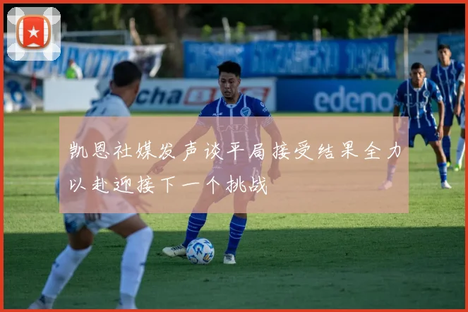 凯恩社媒发声谈平局接受结果全力以赴迎接下一个挑战