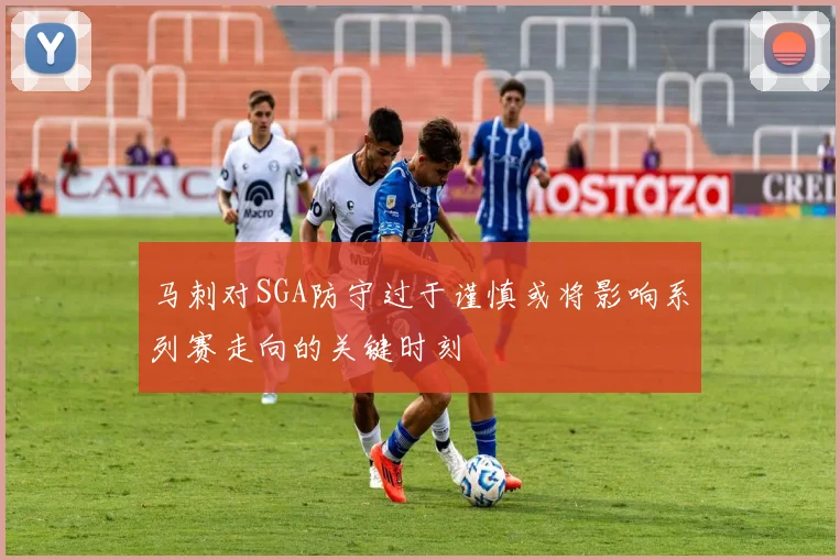 马刺对SGA防守过于谨慎或将影响系列赛走向的关键时刻